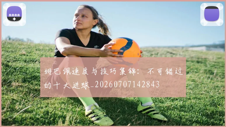 姆巴佩速度与技巧集锦:不可错过的十大进球_20260707142843
