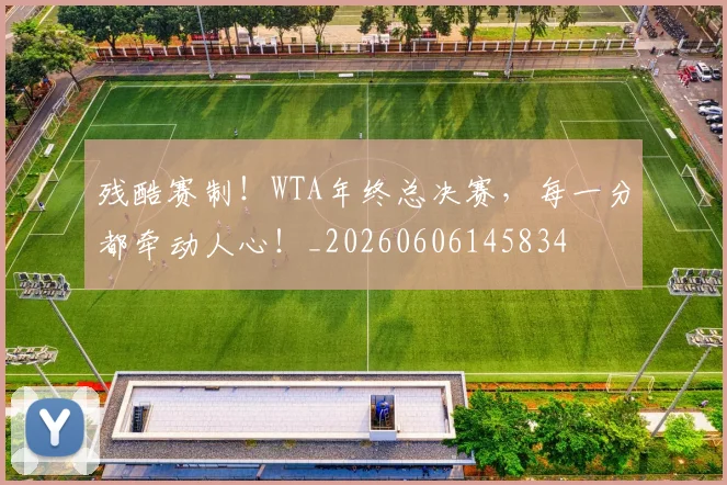 残酷赛制！WTA年终总决赛，每一分都牵动人心！_20260606145834