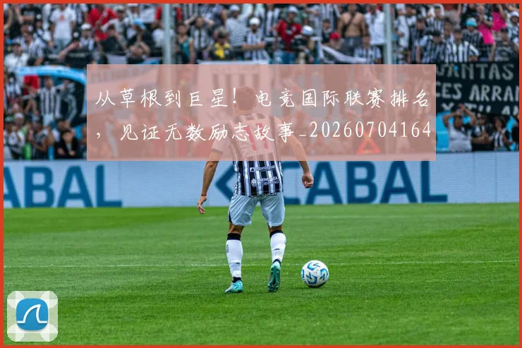 从草根到巨星!电竞国际联赛排名,见证无数励志故事_20260704164358