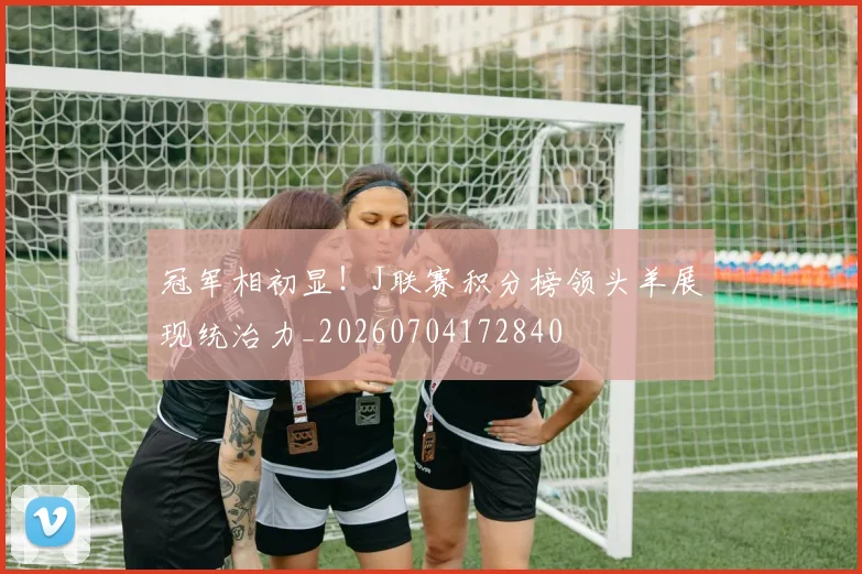 冠军相初显!J联赛积分榜领头羊展现统治力_20260704172840