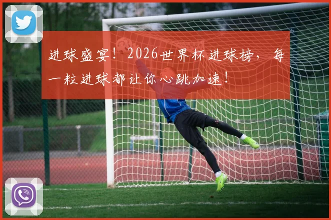 进球盛宴！2026世界杯进球榜，每一粒进球都让你心跳加速！