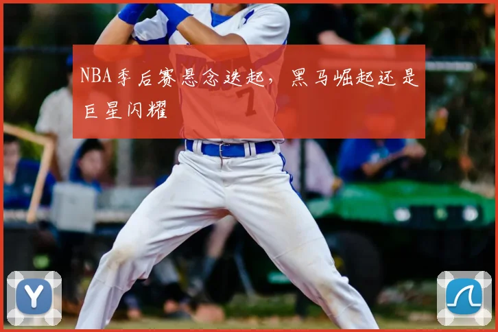 NBA季后赛悬念迭起,黑马崛起还是巨星闪耀