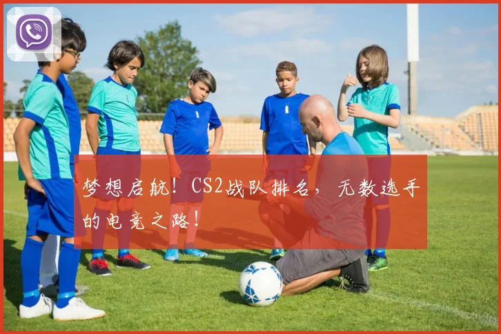 梦想启航!CS2战队排名,无数选手的电竞之路!