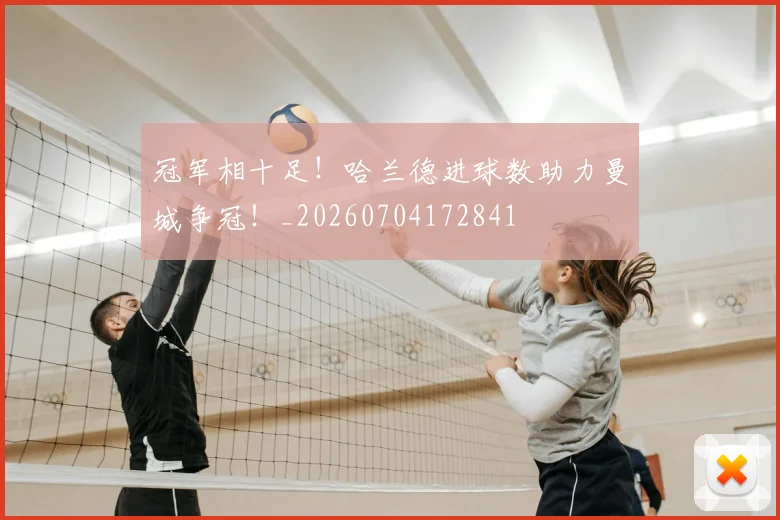 冠军相十足！哈兰德进球数助力曼城争冠！_20260704172841
