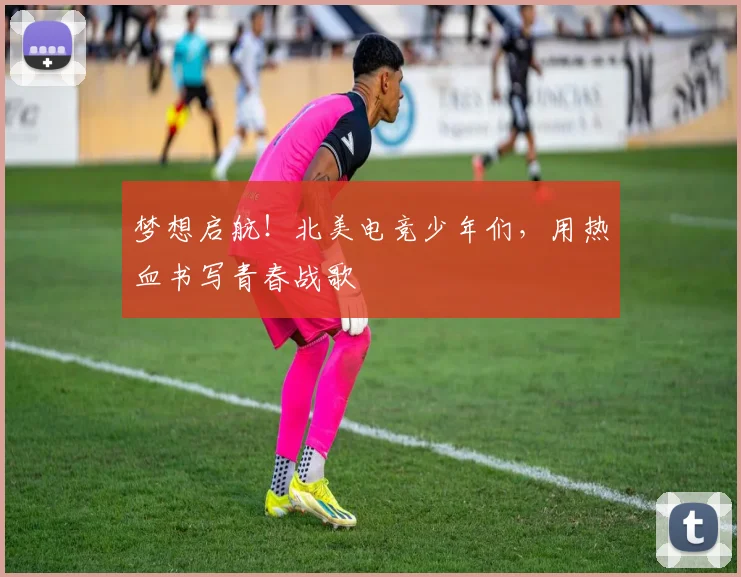 梦想启航!北美电竞少年们,用热血书写青春战歌