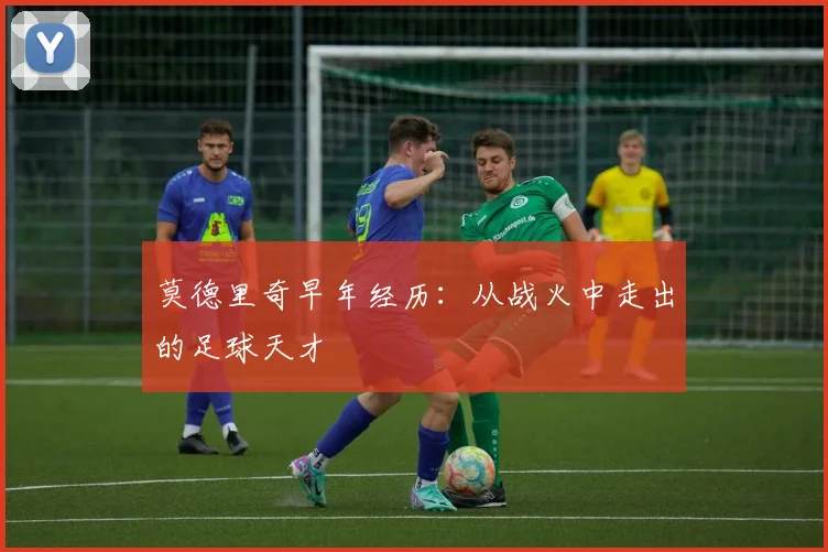 莫德里奇早年经历：从战火中走出的足球天才