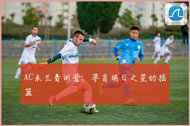 AC米兰青训营:孕育明日之星的摇篮