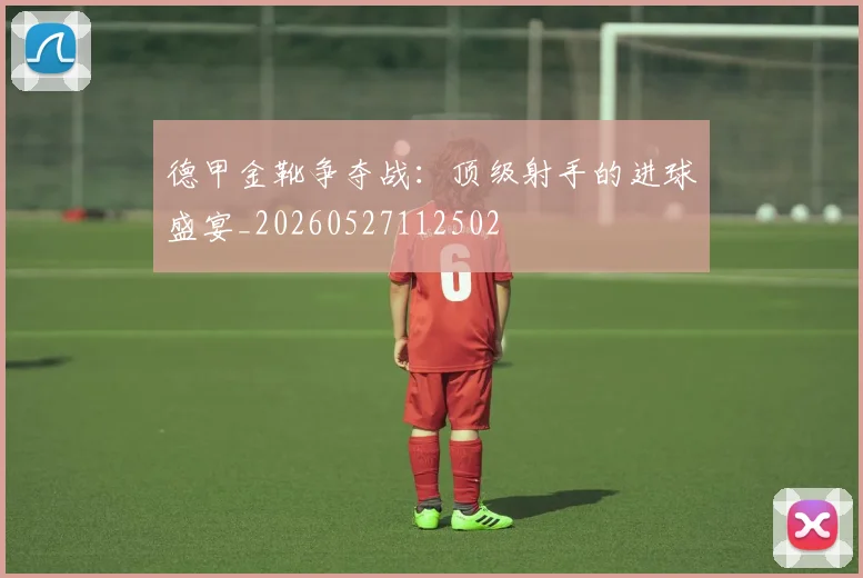 德甲金靴争夺战:顶级射手的进球盛宴_20260527112502