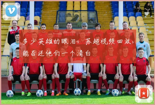 多少英雄的眼泪,苏超视频回放,能否还他们一个清白