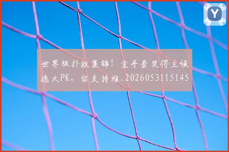 世界级扑救集锦!金手套奖得主候选大PK,你支持谁_20260531151453