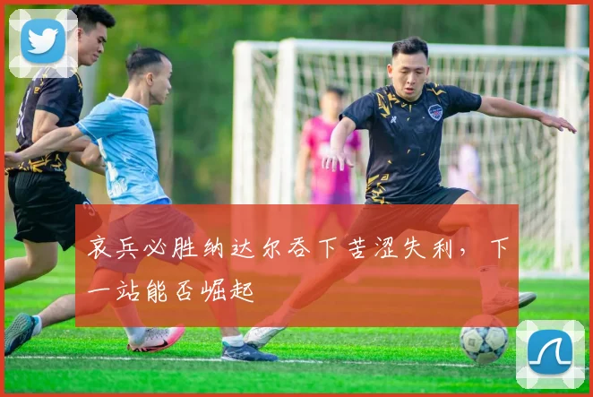 哀兵必胜纳达尔吞下苦涩失利,下一站能否崛起