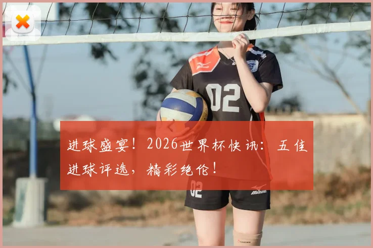 进球盛宴！2026世界杯快讯：五佳进球评选，精彩绝伦！
