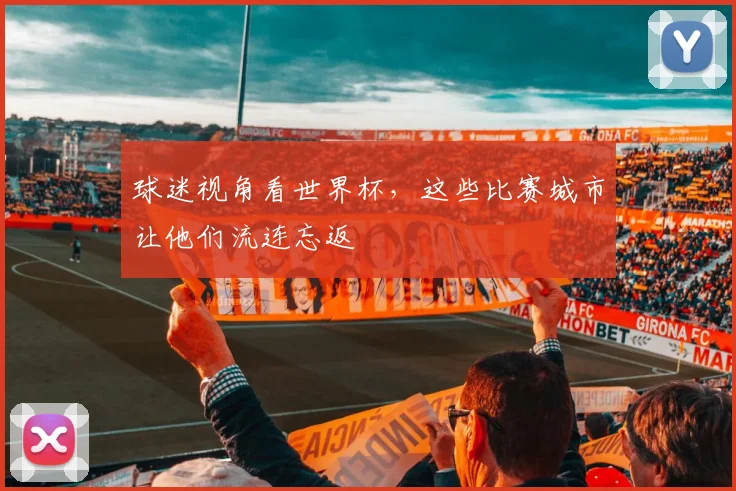 球迷视角看世界杯,这些比赛城市让他们流连忘返