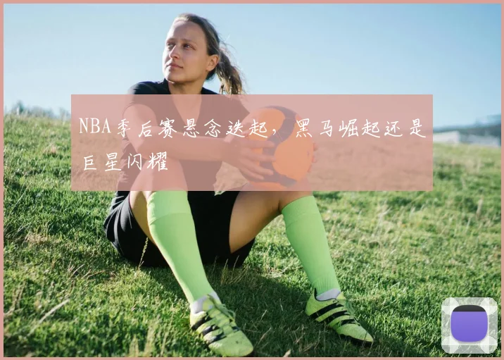 NBA季后赛悬念迭起，黑马崛起还是巨星闪耀