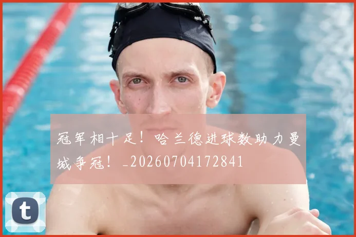 冠军相十足!哈兰德进球数助力曼城争冠!_20260704172841