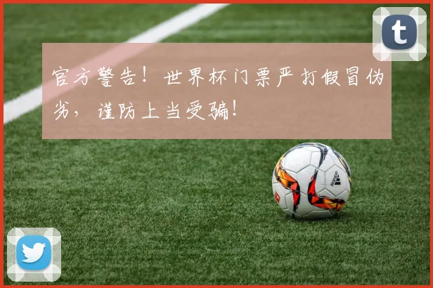 官方警告!世界杯门票严打假冒伪劣,谨防上当受骗!