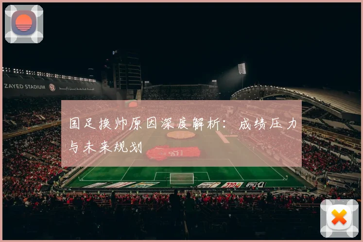 国足换帅原因深度解析：成绩压力与未来规划