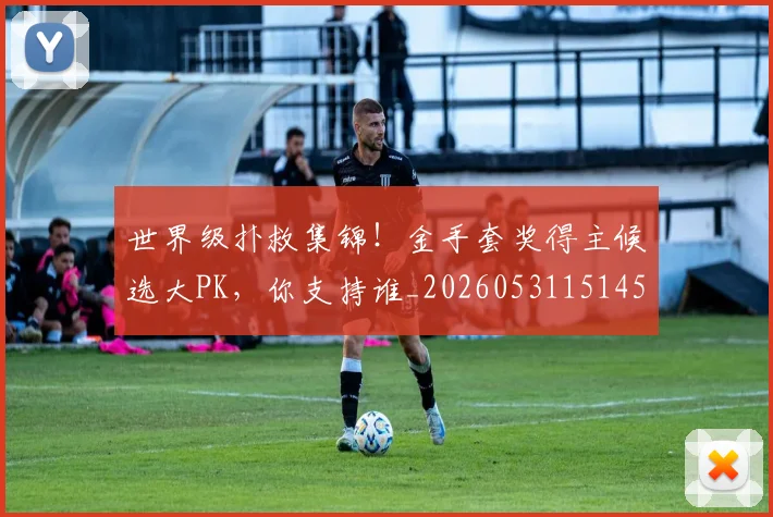 世界级扑救集锦！金手套奖得主候选大PK，你支持谁_20260531151453