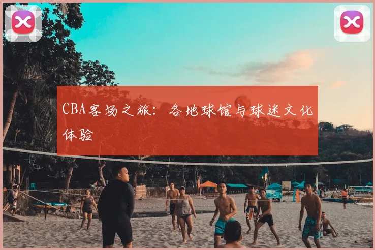 CBA客场之旅:各地球馆与球迷文化体验