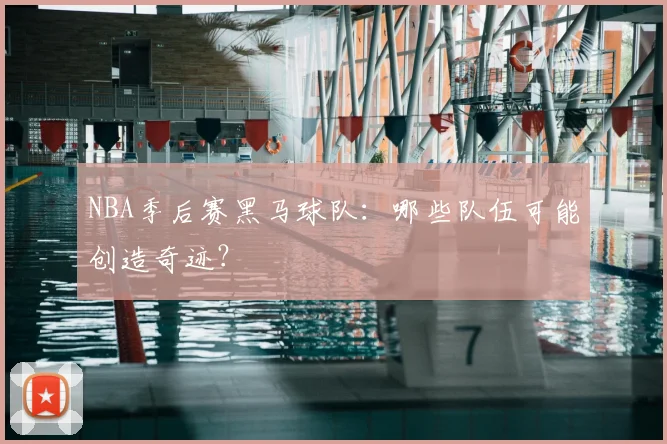 NBA季后赛黑马球队:哪些队伍可能创造奇迹?