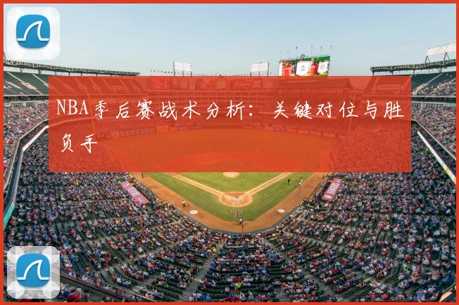 NBA季后赛战术分析：关键对位与胜负手