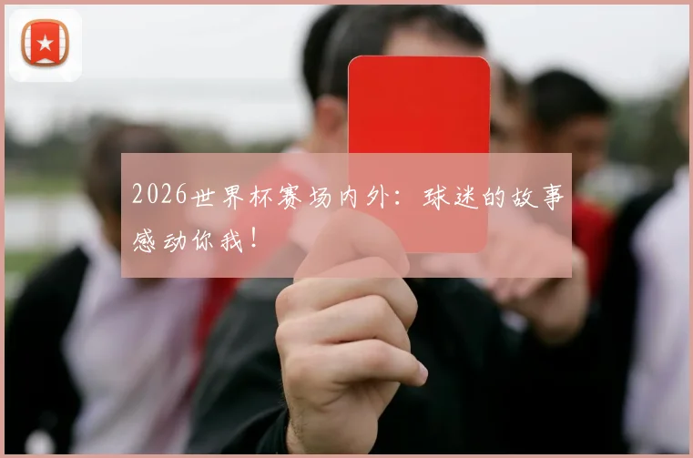 2026世界杯赛场内外：球迷的故事感动你我！