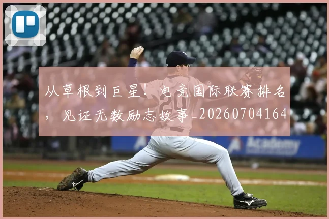 从草根到巨星!电竞国际联赛排名,见证无数励志故事_20260704164358