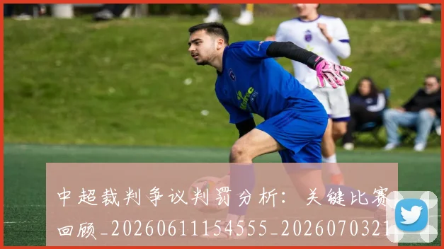 中超裁判争议判罚分析：关键比赛回顾_20260611154555_20260703211708