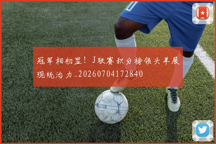 冠军相初显！J联赛积分榜领头羊展现统治力_20260704172840