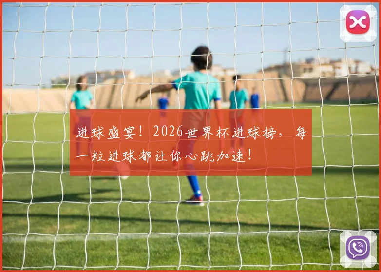 进球盛宴！2026世界杯进球榜，每一粒进球都让你心跳加速！
