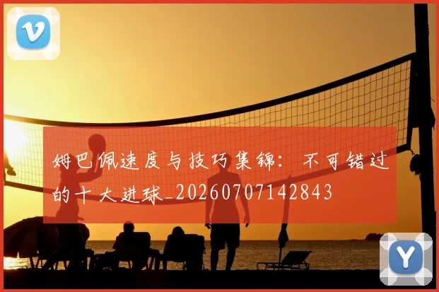 姆巴佩速度与技巧集锦:不可错过的十大进球_20260707142843