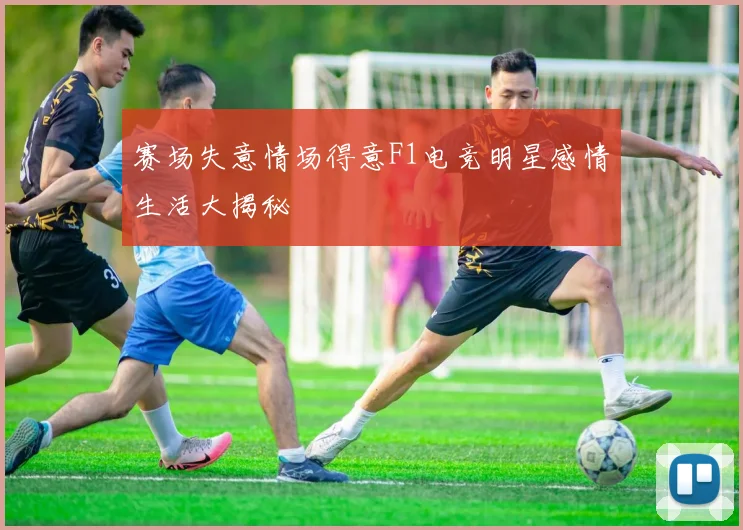 赛场失意情场得意F1电竞明星感情生活大揭秘