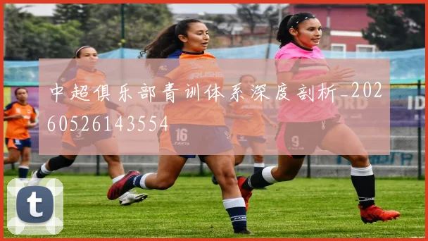 中超俱乐部青训体系深度剖析_20260526143554