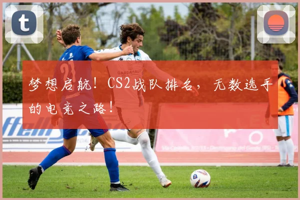 梦想启航!CS2战队排名,无数选手的电竞之路!
