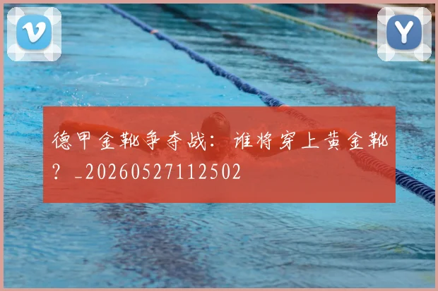 德甲金靴争夺战:谁将穿上黄金靴?_20260527112502