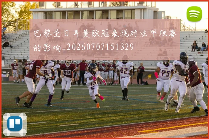 巴黎圣日耳曼欧冠表现对法甲联赛的影响_20260707151329